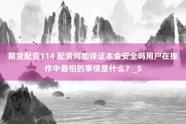 期货配资114 配资何如保证本金安全吗用户在操作中最怕的事情是什么？_5