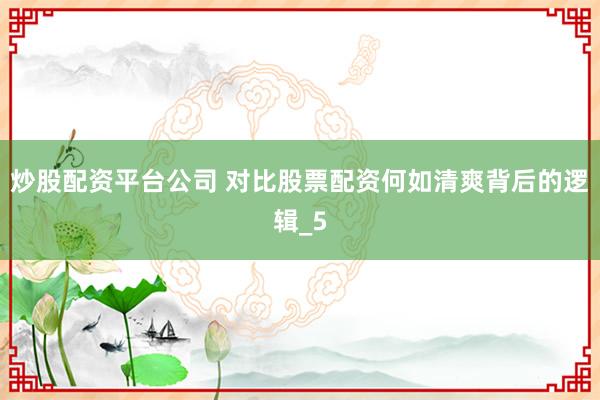 炒股配资平台公司 对比股票配资何如清爽背后的逻辑_5