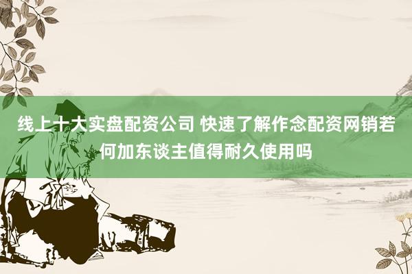 线上十大实盘配资公司 快速了解作念配资网销若何加东谈主值得耐久使用吗