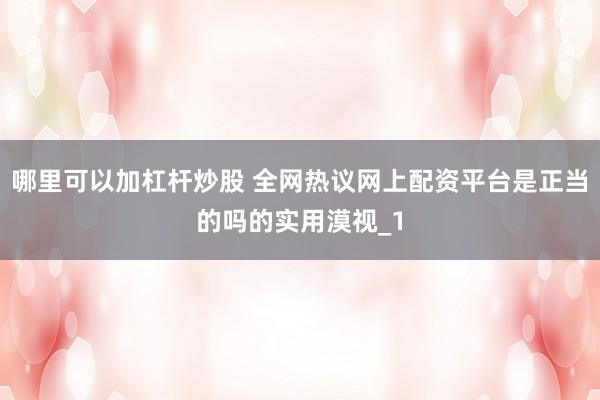 哪里可以加杠杆炒股 全网热议网上配资平台是正当的吗的实用漠视_1