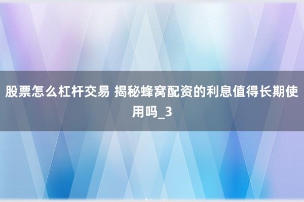 股票怎么杠杆交易 揭秘蜂窝配资的利息值得长期使用吗_3
