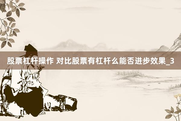 股票杠杆操作 对比股票有杠杆么能否进步效果_3