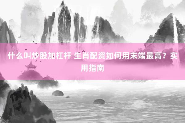 什么叫炒股加杠杆 生肖配资如何用末端最高？实用指南