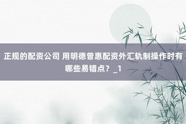 正规的配资公司 用明德曾惠配资外汇轨制操作时有哪些易错点?_1