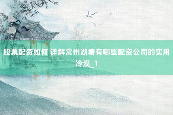 股票配资如何 详解常州湖塘有哪些配资公司的实用冷漠_1