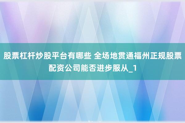 股票杠杆炒股平台有哪些 全场地贯通福州正规股票配资公司能否进步服从_1