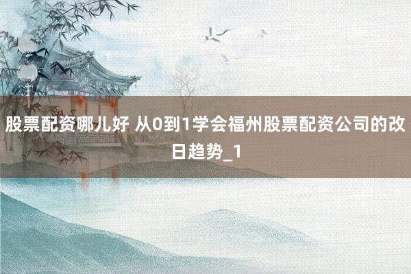 股票配资哪儿好 从0到1学会福州股票配资公司的改日趋势_1