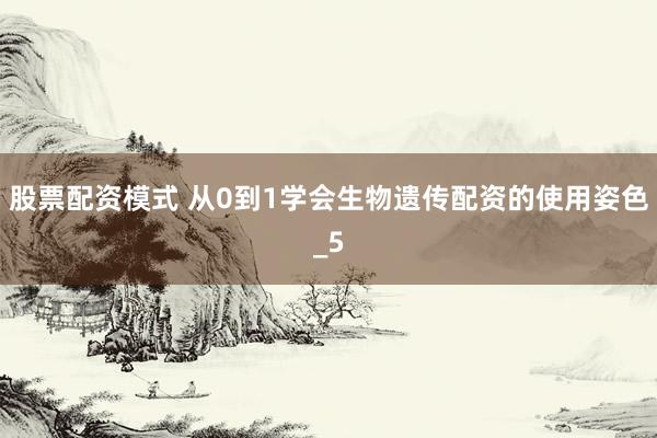 股票配资模式 从0到1学会生物遗传配资的使用姿色_5