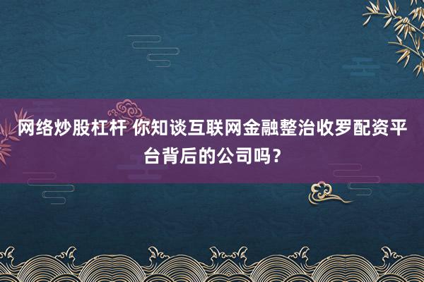 网络炒股杠杆 你知谈互联网金融整治收罗配资平台背后的公司吗?