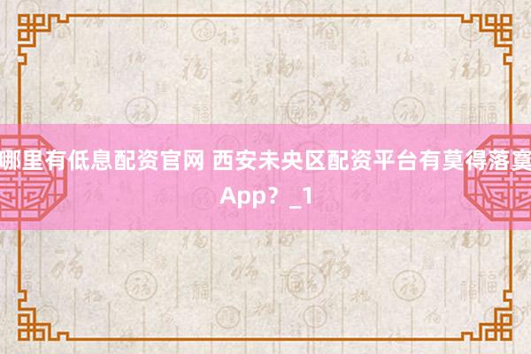 哪里有低息配资官网 西安未央区配资平台有莫得落寞App？_1