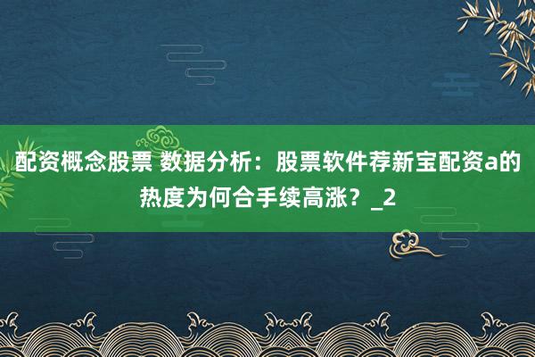 配资概念股票 数据分析：股票软件荐新宝配资a的热度为何合手续高涨？_2