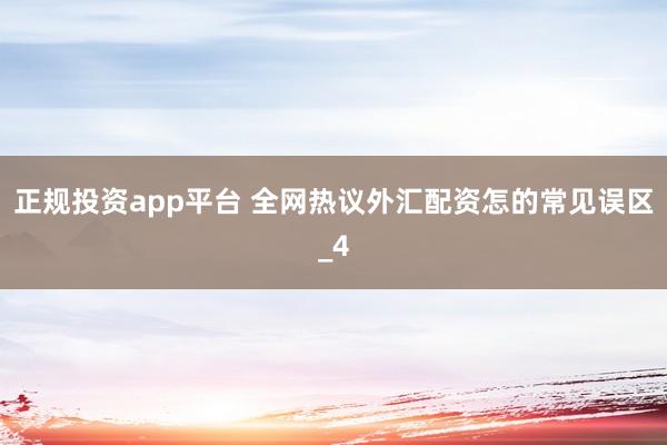 正规投资app平台 全网热议外汇配资怎的常见误区_4