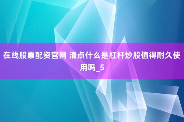 在线股票配资官网 清点什么是杠杆炒股值得耐久使用吗_5