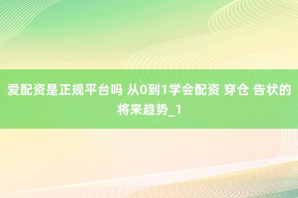 爱配资是正规平台吗 从0到1学会配资 穿仓 告状的将来趋势_1