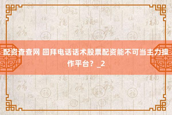 配资查查网 回拜电话话术股票配资能不可当主力操作平台？_2