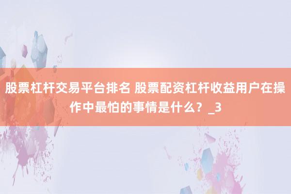 股票杠杆交易平台排名 股票配资杠杆收益用户在操作中最怕的事情是什么？_3