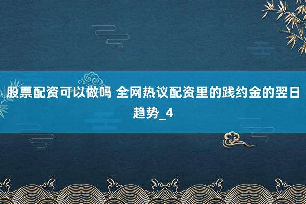 股票配资可以做吗 全网热议配资里的践约金的翌日趋势_4