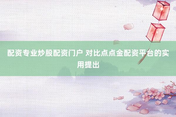配资专业炒股配资门户 对比点点金配资平台的实用提出