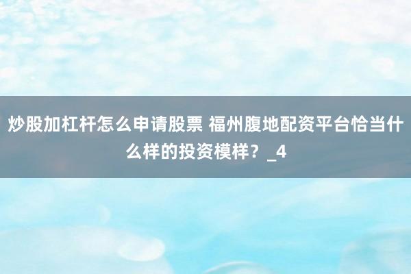 炒股加杠杆怎么申请股票 福州腹地配资平台恰当什么样的投资模样？_4