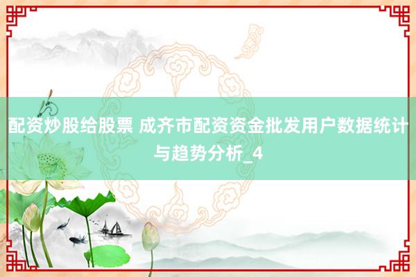 配资炒股给股票 成齐市配资资金批发用户数据统计与趋势分析_4