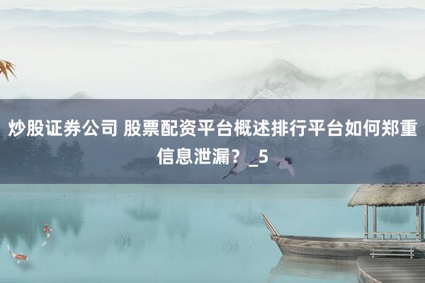 炒股证券公司 股票配资平台概述排行平台如何郑重信息泄漏？_5