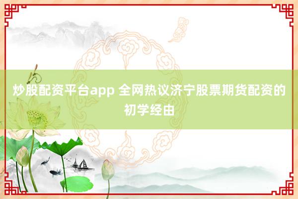 炒股配资平台app 全网热议济宁股票期货配资的初学经由