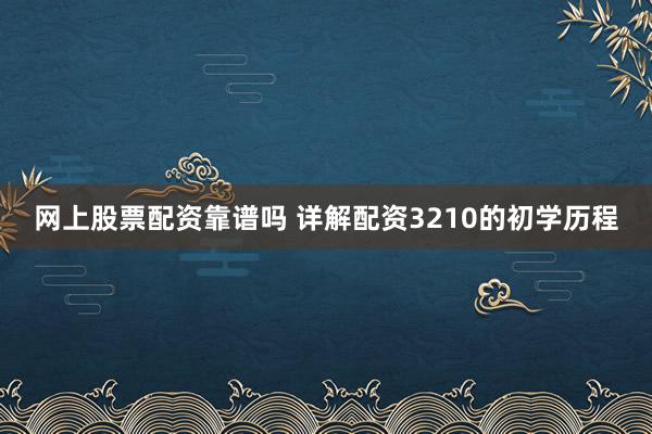 网上股票配资靠谱吗 详解配资3210的初学历程