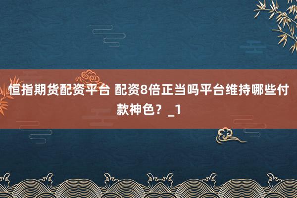 恒指期货配资平台 配资8倍正当吗平台维持哪些付款神色？_1