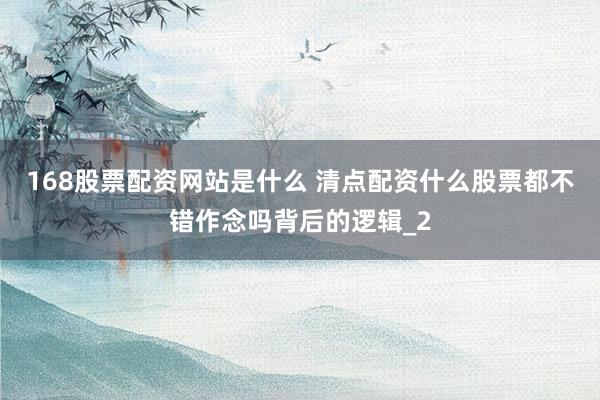168股票配资网站是什么 清点配资什么股票都不错作念吗背后的逻辑_2