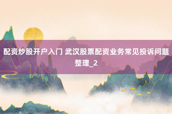 配资炒股开户入门 武汉股票配资业务常见投诉问题整理_2