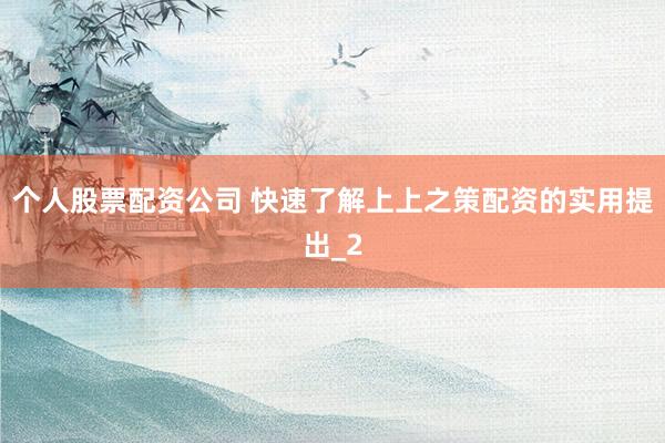个人股票配资公司 快速了解上上之策配资的实用提出_2