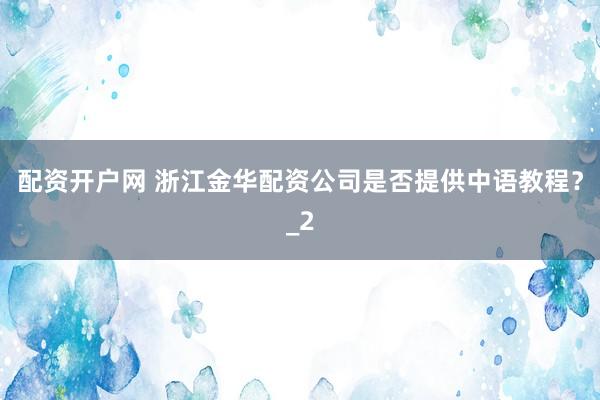 配资开户网 浙江金华配资公司是否提供中语教程？_2