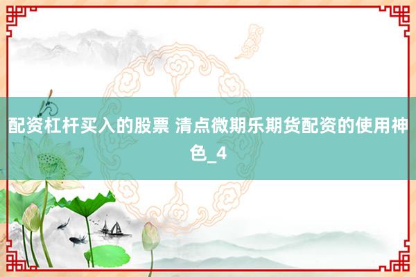 配资杠杆买入的股票 清点微期乐期货配资的使用神色_4