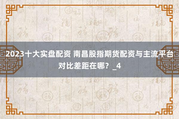 2023十大实盘配资 南昌股指期货配资与主流平台对比差距在哪？_4