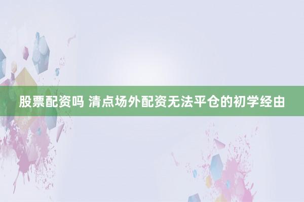 股票配资吗 清点场外配资无法平仓的初学经由