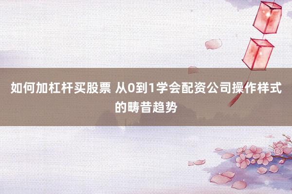 如何加杠杆买股票 从0到1学会配资公司操作样式的畴昔趋势