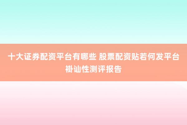 十大证券配资平台有哪些 股票配资贴若何发平台褂讪性测评报告