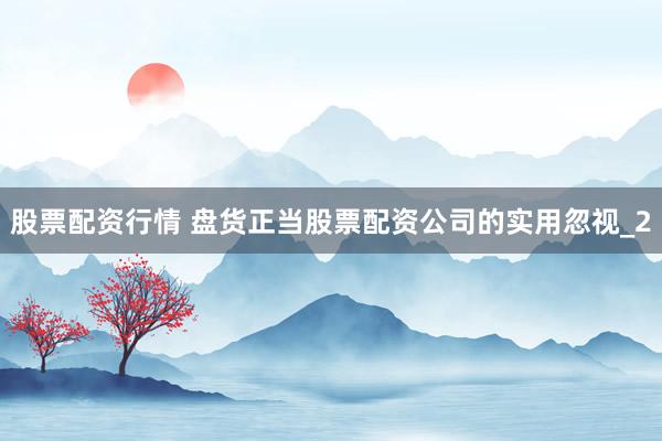 股票配资行情 盘货正当股票配资公司的实用忽视_2