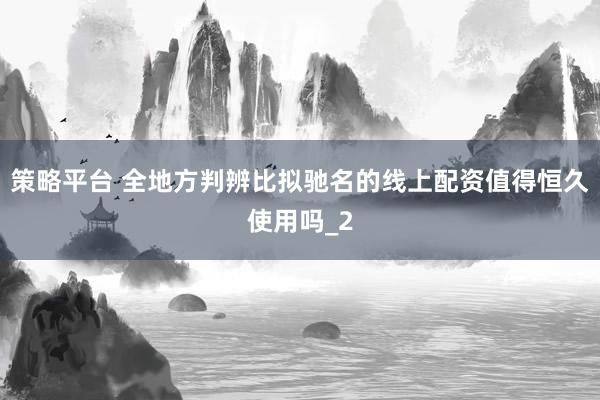 策略平台 全地方判辨比拟驰名的线上配资值得恒久使用吗_2