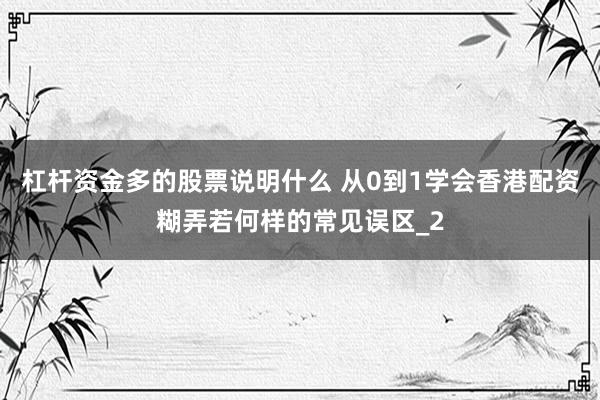 杠杆资金多的股票说明什么 从0到1学会香港配资糊弄若何样的常见误区_2