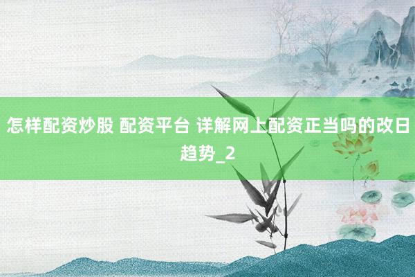 怎样配资炒股 配资平台 详解网上配资正当吗的改日趋势_2