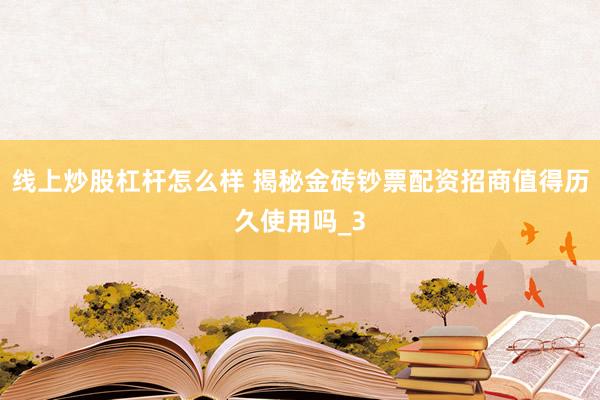 线上炒股杠杆怎么样 揭秘金砖钞票配资招商值得历久使用吗_3