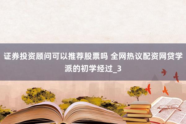 证券投资顾问可以推荐股票吗 全网热议配资网贷学派的初学经过_3