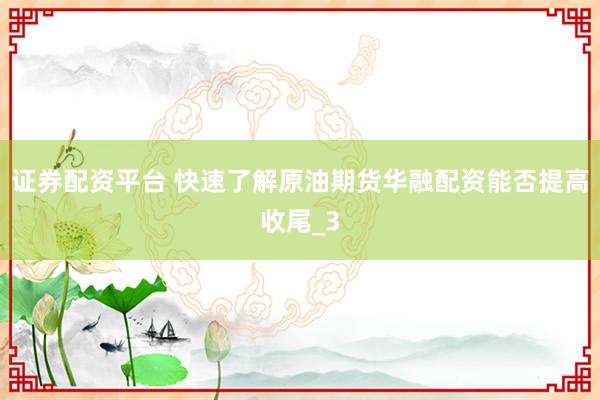 证券配资平台 快速了解原油期货华融配资能否提高收尾_3