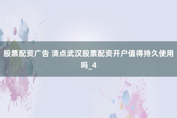 股票配资广告 清点武汉股票配资开户值得持久使用吗_4