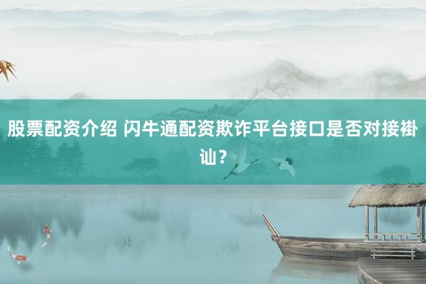 股票配资介绍 闪牛通配资欺诈平台接口是否对接褂讪？