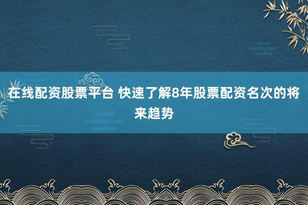 在线配资股票平台 快速了解8年股票配资名次的将来趋势