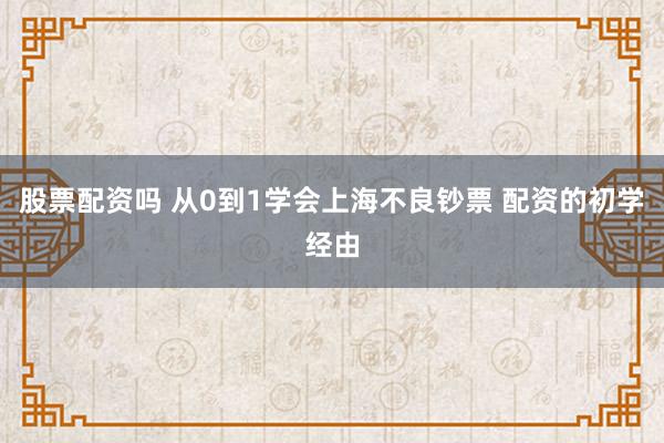 股票配资吗 从0到1学会上海不良钞票 配资的初学经由