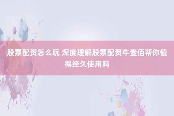 股票配资怎么玩 深度理解股票配资牛壹佰帮你值得经久使用吗