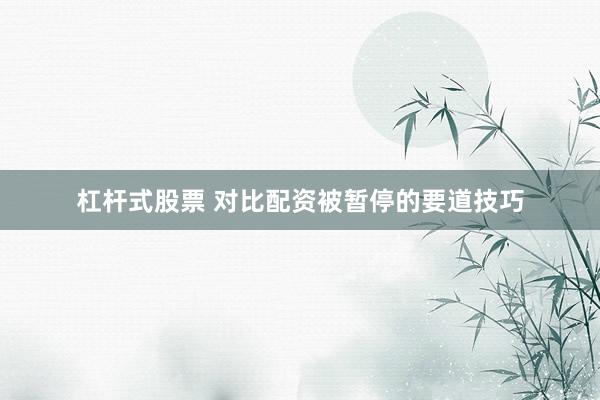杠杆式股票 对比配资被暂停的要道技巧